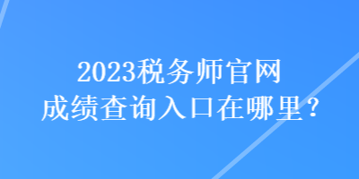 2023税务师官网成绩查询入口在哪里？