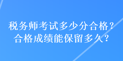 税务师考试多少分合格?合格成绩能保留多久? 税务师考试多少分合格?合格成绩能保留多久?