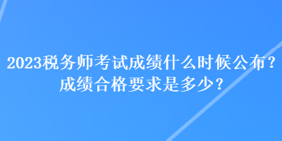 2023税务师考试成绩什么时候公布？成绩合格要求是多少？