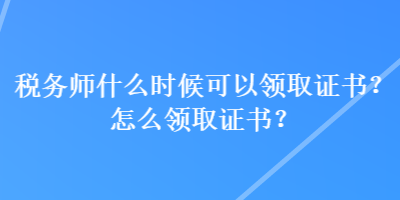 税务师什么时候可以领取证书？怎么领取证书？
