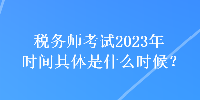 税务师考试2023年时间具体是什么时候？