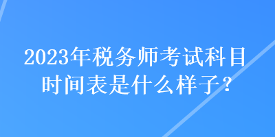 2023年税务师考试科目时间表是什么样子？