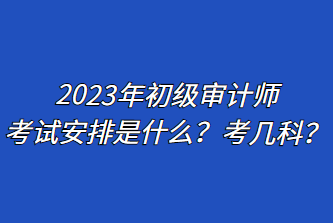 2023年初级审计师考试安排是什么?考几科? 2023年初级审计师考试安排是什么?考几科?