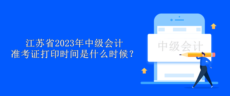 江苏省2023年中级会计准考证打印时间是什么时候？
