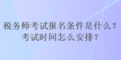 税务师考试报名条件是什么？考试时间怎么安排？