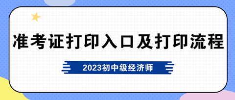 2023年初中级经济师准考证打印入口及打印流程 2023年初中级经济师准考证打印入口及打印流程