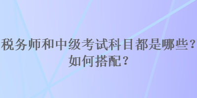 税务师和中级考试科目都是哪些？如何搭配？