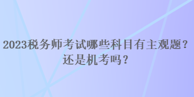 2023税务师考试哪些科目有主观题？还是机考吗？