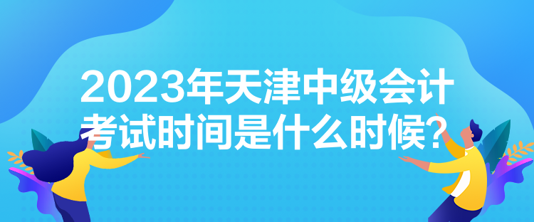 2023年天津中级会计考试时间是什么时候？