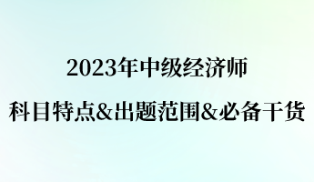 2023年中级经济师科目特点&出题范围&必备干货