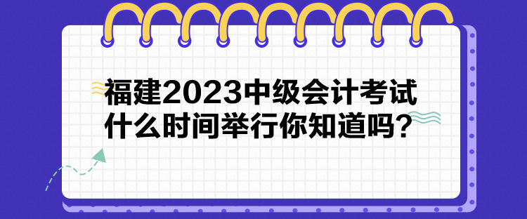 福建2023中级会计考试什么时间举行你知道吗？