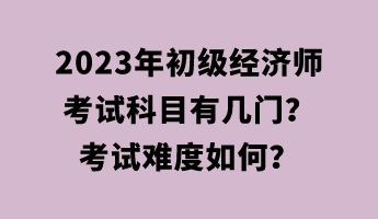2023年初级经济师考试科目有几门？考试难度如何？
