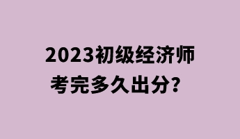 2023初级经济师考完多久出分? 2023初级经济师考完多久出分?