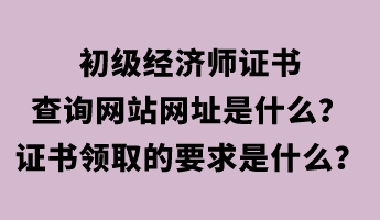 初级经济师证书查询网站网址是什么？证书领取的要求是什么？