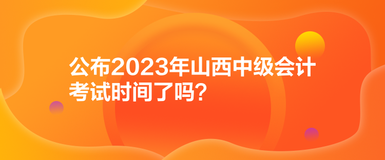公布2023年山西中级会计考试时间了吗？