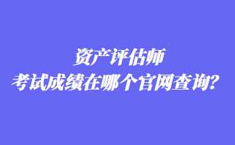 资产评估师考试成绩在哪个官网查询? 资产评估师考试成绩在哪个官网查询?