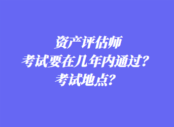 资产评估师考试要在几年内通过?考试地点? 资产评估师考试要在几年内通过?考试地点?