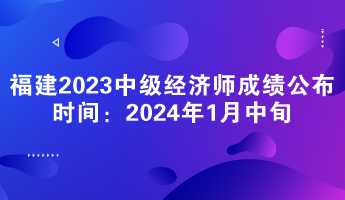 福建2023年中级经济师成绩公布时间:2024年1月中旬 福建2023年中级经济师成绩公布时间:2024年1月中旬
