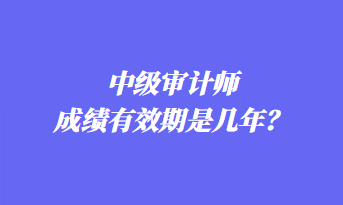 中级审计师成绩有效期是几年? 中级审计师成绩有效期是几年?