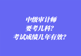 中级审计师要考几科？考试成绩几年有效？