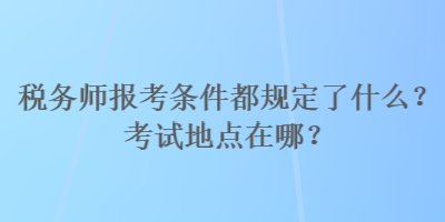 税务师报考条件都规定了什么?考试地点在哪? 税务师报考条件都规定了什么?考试地点在哪?