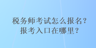 税务师考试怎么报名？报考入口在哪里？
