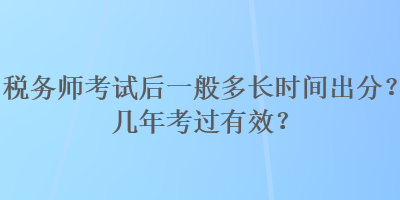 税务师考试后一般多长时间出分？几年考过有效？