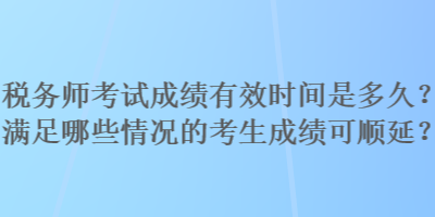 税务师考试成绩有效时间是多久?满足哪些情况的考生成绩可顺延? 税务师考试成绩有效时间是多久?满足哪些情况的考生成绩可顺延?