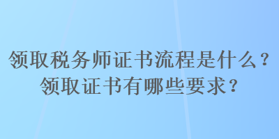 领取税务师证书流程是什么？领取证书有哪些要求？
