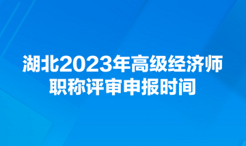 湖北2023年高级经济师职称评审申报时间 湖北2023年高级经济师职称评审申报时间