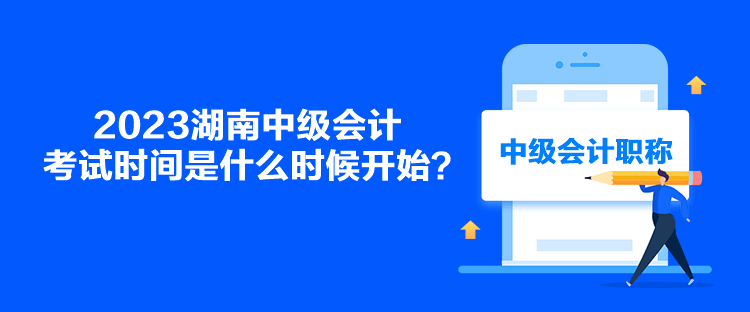 2023湖南中级会计考试时间是什么时候开始？