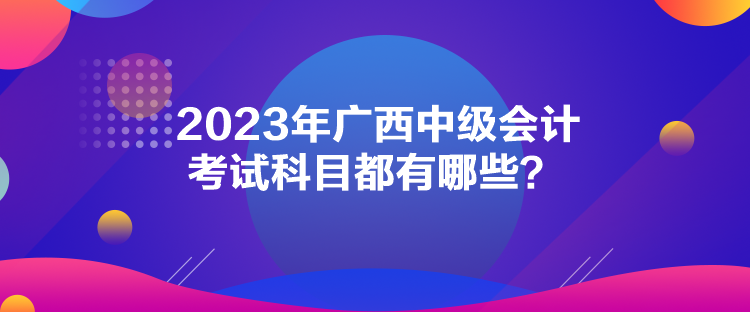 2023年广西中级会计考试科目都有哪些？