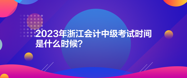2023年浙江会计中级考试时间是什么时候？