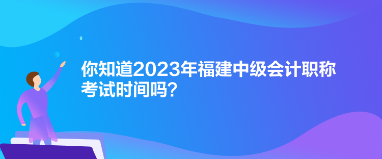 你知道2023年福建中级会计职称考试时间吗？