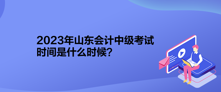 2023年山东会计中级考试时间是什么时候？
