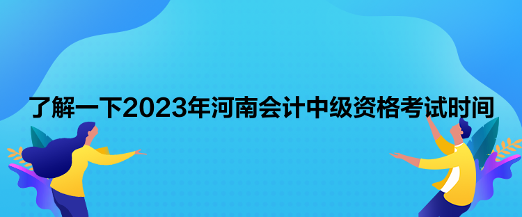 了解一下2023年河南会计中级资格考试时间