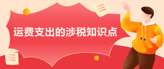 一文梳理运费支出涉税知识点 一文梳理运费支出涉税知识点