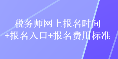 税务师网上报名时间+报名入口+报名费用标准