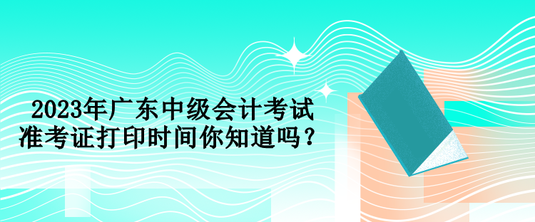 2023年广东中级会计考试准考证打印时间你知道吗？