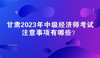甘肃2023年中级经济师考试注意事项有哪些? 甘肃2023年中级经济师考试注意事项有哪些?