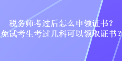 税务师考过后怎么申领证书?免试考生考过几科可以领取证书? 税务师考过后怎么申领证书?免试考生考过几科可以领取证书?