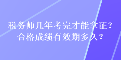 税务师几年考完才能拿证？合格成绩有效期多久？