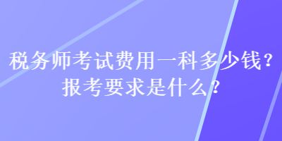税务师考试费用一科多少钱?报考要求是什么? 税务师考试费用一科多少钱?报考要求是什么?