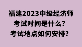 福建2023中级经济师考试时间是什么?考试地点如何安排? 福建2023中级经济师考试时间是什么?考试地点如何安排?