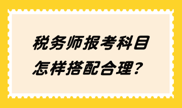 税务师报考科目怎样搭配合理? 税务师报考科目怎样搭配合理?