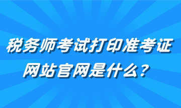税务师考试打印准考证网站官网是什么? 税务师考试打印准考证网站官网是什么?