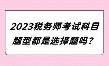 2023税务师考试科目题型都是选择题吗？