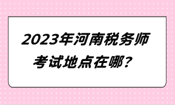 2023年河南税务师考试地点在哪？