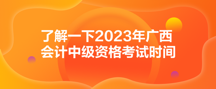了解一下2023年广西会计中级资格考试时间