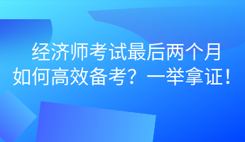 经济师考试最后两个月 如何高效备考?一举拿证! (1) 经济师考试最后两个月 如何高效备考?一举拿证! (1)
